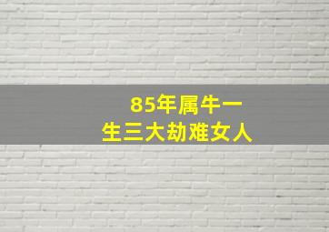 85年属牛一生三大劫难女人