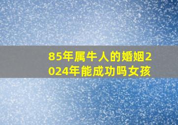 85年属牛人的婚姻2024年能成功吗女孩