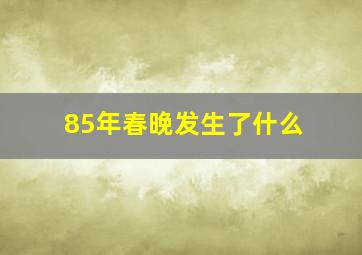 85年春晚发生了什么