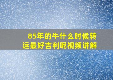 85年的牛什么时候转运最好吉利呢视频讲解