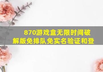 870游戏盒无限时间破解版免排队免实名验证和登