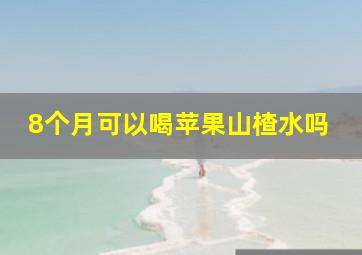 8个月可以喝苹果山楂水吗