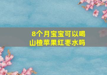 8个月宝宝可以喝山楂苹果红枣水吗