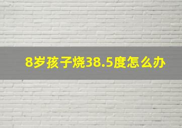 8岁孩子烧38.5度怎么办