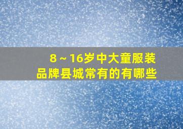 8～16岁中大童服装品牌县城常有的有哪些