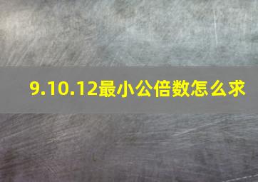 9.10.12最小公倍数怎么求