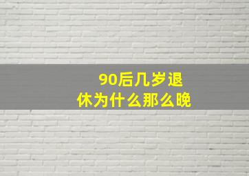 90后几岁退休为什么那么晚