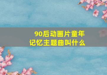 90后动画片童年记忆主题曲叫什么