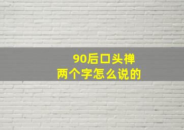 90后口头禅两个字怎么说的