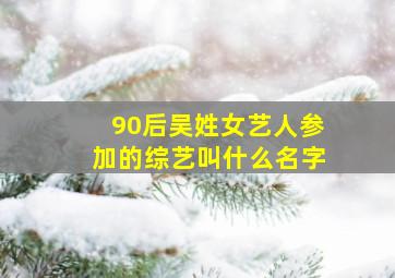 90后吴姓女艺人参加的综艺叫什么名字