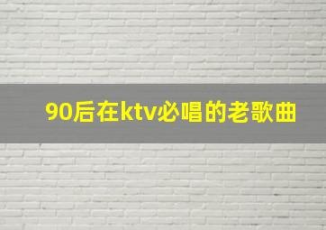 90后在ktv必唱的老歌曲