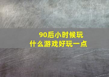 90后小时候玩什么游戏好玩一点