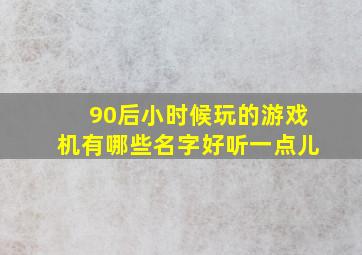 90后小时候玩的游戏机有哪些名字好听一点儿