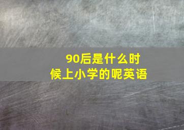 90后是什么时候上小学的呢英语