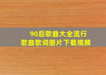 90后歌曲大全流行歌曲歌词图片下载视频