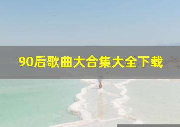 90后歌曲大合集大全下载