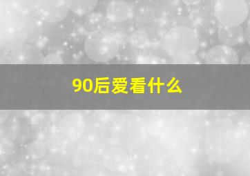 90后爱看什么