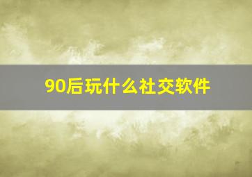 90后玩什么社交软件