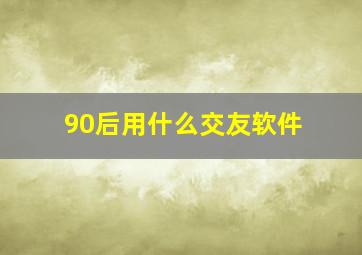 90后用什么交友软件