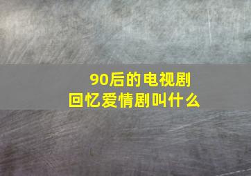 90后的电视剧回忆爱情剧叫什么