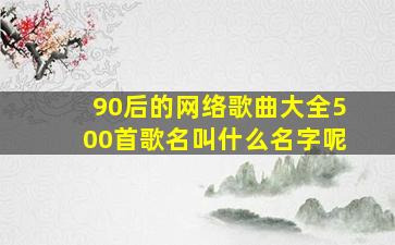 90后的网络歌曲大全500首歌名叫什么名字呢