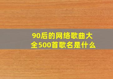 90后的网络歌曲大全500首歌名是什么