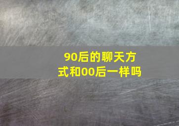 90后的聊天方式和00后一样吗