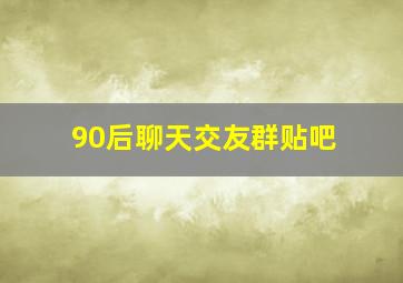 90后聊天交友群贴吧