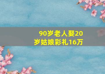 90岁老人娶20岁姑娘彩礼16万