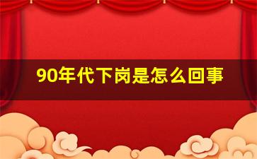 90年代下岗是怎么回事