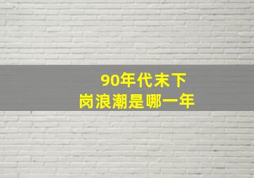 90年代末下岗浪潮是哪一年