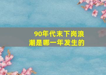 90年代末下岗浪潮是哪一年发生的