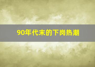 90年代末的下岗热潮