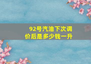 92号汽油下次调价后是多少钱一升