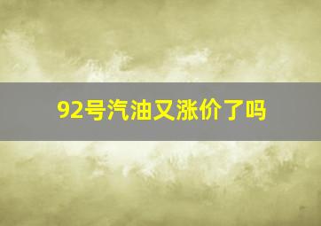 92号汽油又涨价了吗