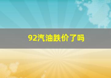 92汽油跌价了吗