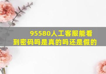 95580人工客服能看到密码吗是真的吗还是假的