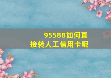 95588如何直接转人工信用卡呢