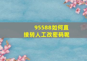 95588如何直接转人工改密码呢