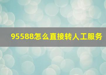 95588怎么直接转人工服务