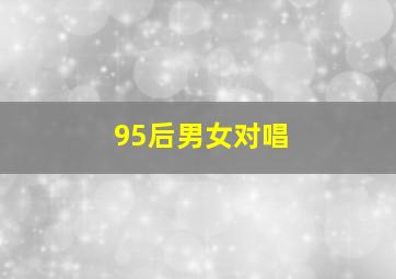 95后男女对唱