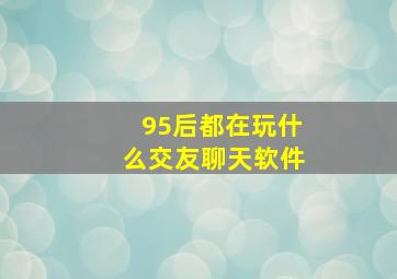 95后都在玩什么交友聊天软件