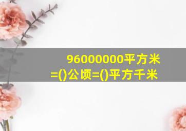 96000000平方米=()公顷=()平方千米