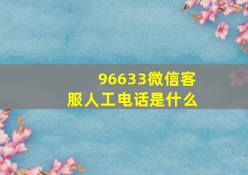 96633微信客服人工电话是什么