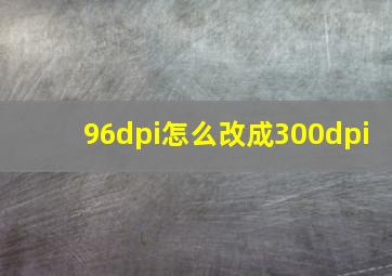 96dpi怎么改成300dpi