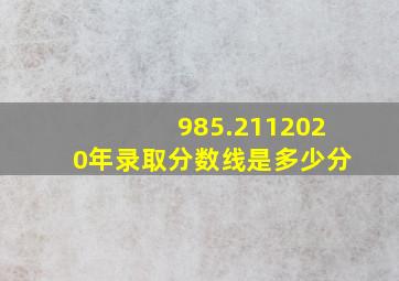 985.2112020年录取分数线是多少分