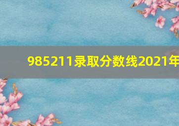 985211录取分数线2021年