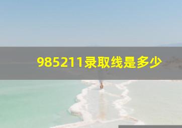 985211录取线是多少