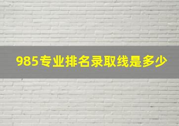 985专业排名录取线是多少