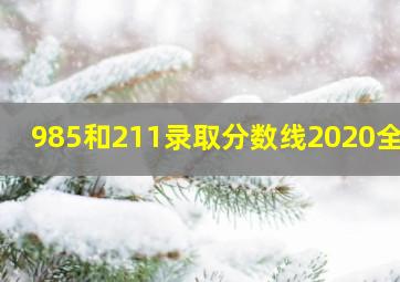 985和211录取分数线2020全国